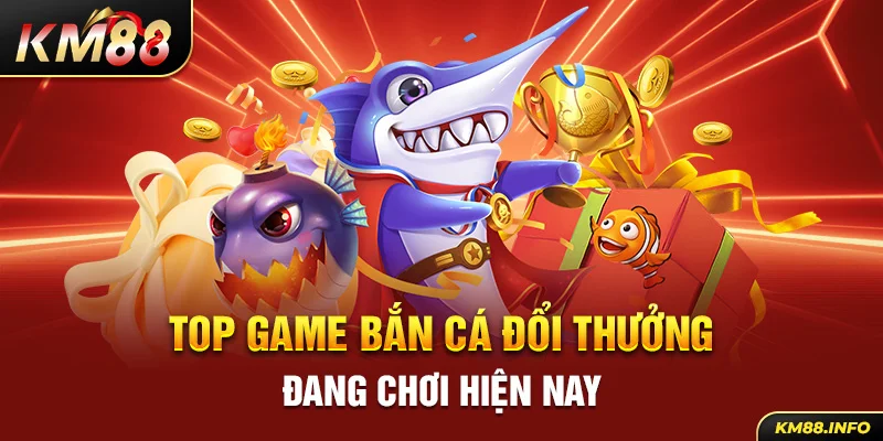 Top game bắn cá đổi thưởng đang chơi hiện nay