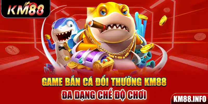 Game bắn cá đổi thưởng KM88 đa dạng chế độ chơi