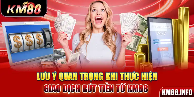 Lưu ý quan trọng khi thực hiện giao dịch rút tiền từ KM88