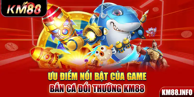 Ưu điểm nổi bật của game bắn cá đổi thưởng KM88